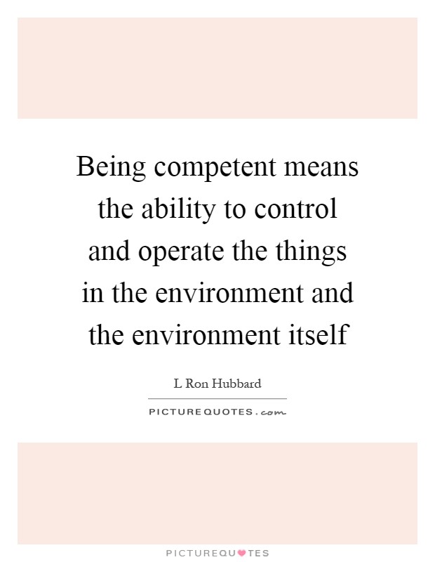 Being competent means the ability to control and operate the things in the environment and the environment itself Picture Quote #1