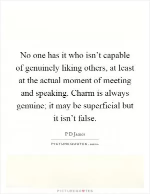 No one has it who isn’t capable of genuinely liking others, at least at the actual moment of meeting and speaking. Charm is always genuine; it may be superficial but it isn’t false Picture Quote #1