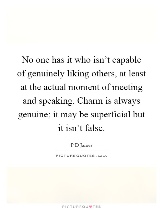 No one has it who isn't capable of genuinely liking others, at least at the actual moment of meeting and speaking. Charm is always genuine; it may be superficial but it isn't false Picture Quote #1