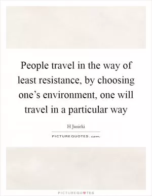 People travel in the way of least resistance, by choosing one’s environment, one will travel in a particular way Picture Quote #1