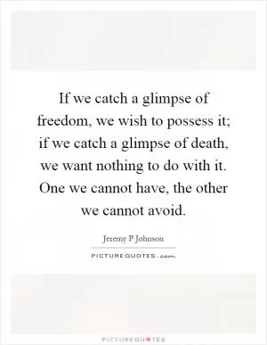 If we catch a glimpse of freedom, we wish to possess it; if we catch a glimpse of death, we want nothing to do with it. One we cannot have, the other we cannot avoid Picture Quote #1