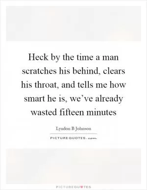 Heck by the time a man scratches his behind, clears his throat, and tells me how smart he is, we’ve already wasted fifteen minutes Picture Quote #1