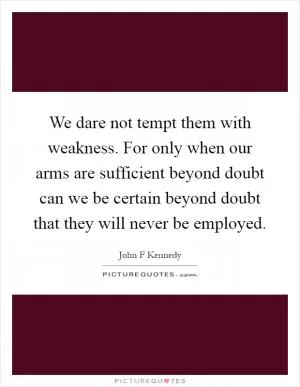 We dare not tempt them with weakness. For only when our arms are sufficient beyond doubt can we be certain beyond doubt that they will never be employed Picture Quote #1