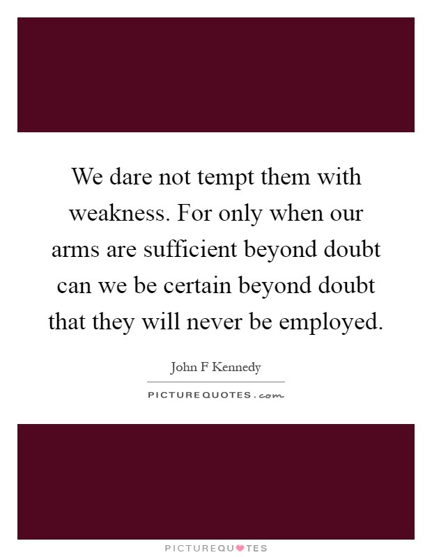 We dare not tempt them with weakness. For only when our arms are sufficient beyond doubt can we be certain beyond doubt that they will never be employed Picture Quote #1