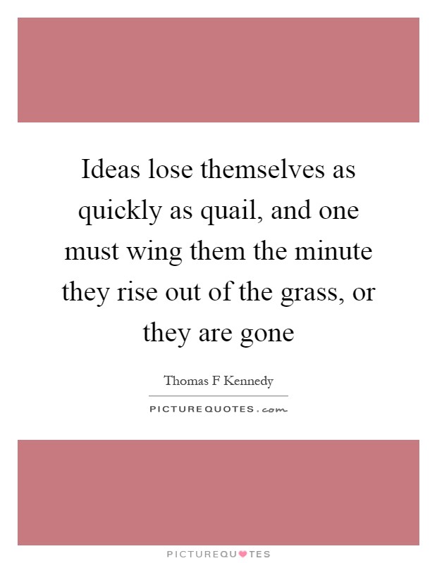 Ideas lose themselves as quickly as quail, and one must wing them the minute they rise out of the grass, or they are gone Picture Quote #1