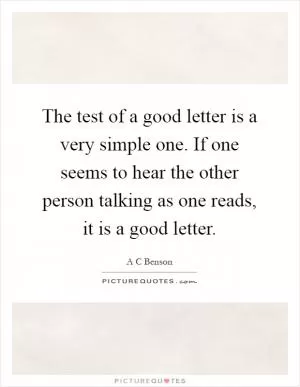 The test of a good letter is a very simple one. If one seems to hear the other person talking as one reads, it is a good letter Picture Quote #1