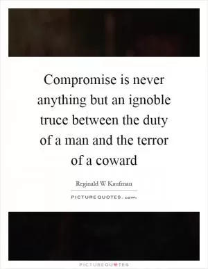 Compromise is never anything but an ignoble truce between the duty of a man and the terror of a coward Picture Quote #1