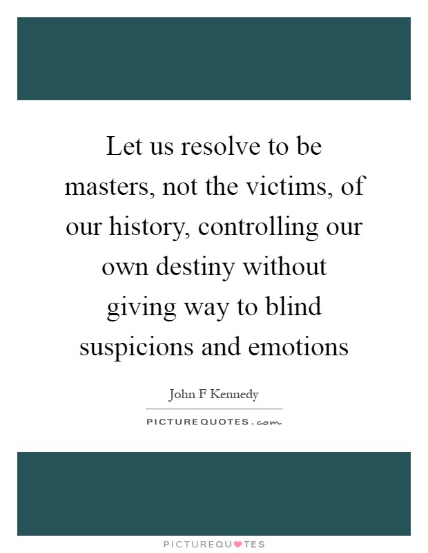 Let us resolve to be masters, not the victims, of our history, controlling our own destiny without giving way to blind suspicions and emotions Picture Quote #1
