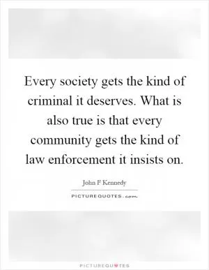 Every society gets the kind of criminal it deserves. What is also true is that every community gets the kind of law enforcement it insists on Picture Quote #1