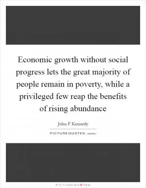 Economic growth without social progress lets the great majority of people remain in poverty, while a privileged few reap the benefits of rising abundance Picture Quote #1
