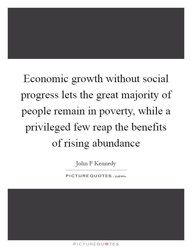 Economic growth without social progress lets the great majority of people remain in poverty, while a privileged few reap the benefits of rising abundance Picture Quote #1
