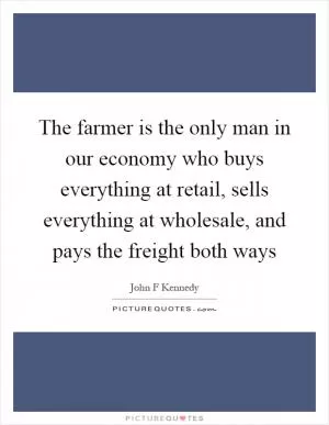 The farmer is the only man in our economy who buys everything at retail, sells everything at wholesale, and pays the freight both ways Picture Quote #1