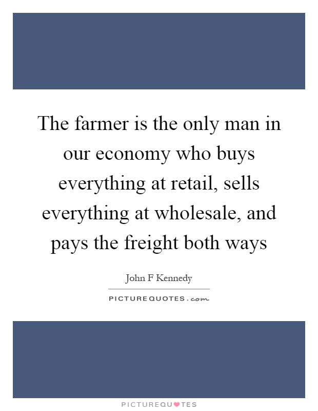 The farmer is the only man in our economy who buys everything at retail, sells everything at wholesale, and pays the freight both ways Picture Quote #1