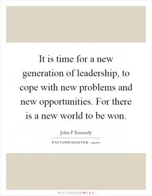 It is time for a new generation of leadership, to cope with new problems and new opportunities. For there is a new world to be won Picture Quote #1