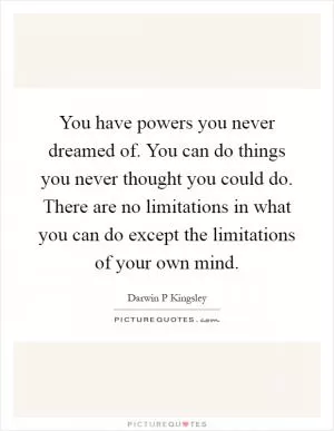 You have powers you never dreamed of. You can do things you never thought you could do. There are no limitations in what you can do except the limitations of your own mind Picture Quote #1