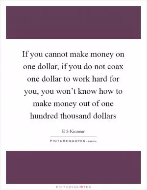 If you cannot make money on one dollar, if you do not coax one dollar to work hard for you, you won’t know how to make money out of one hundred thousand dollars Picture Quote #1