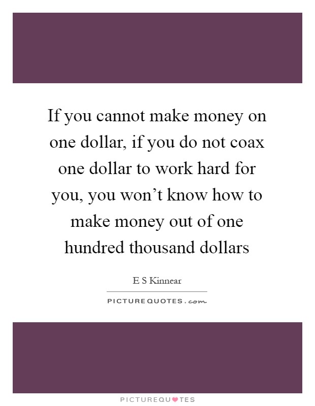 If you cannot make money on one dollar, if you do not coax one dollar to work hard for you, you won't know how to make money out of one hundred thousand dollars Picture Quote #1