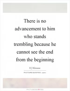 There is no advancement to him who stands trembling because he cannot see the end from the beginning Picture Quote #1