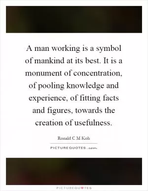 A man working is a symbol of mankind at its best. It is a monument of concentration, of pooling knowledge and experience, of fitting facts and figures, towards the creation of usefulness Picture Quote #1