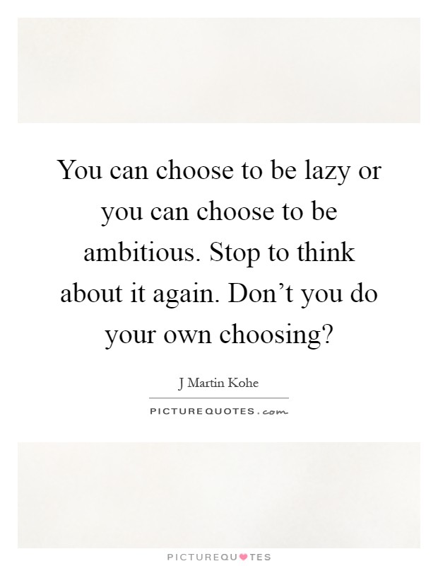 You can choose to be lazy or you can choose to be ambitious. Stop to think about it again. Don't you do your own choosing? Picture Quote #1
