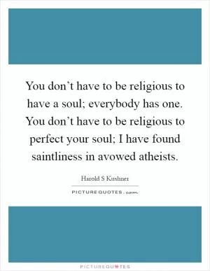 You don’t have to be religious to have a soul; everybody has one. You don’t have to be religious to perfect your soul; I have found saintliness in avowed atheists Picture Quote #1