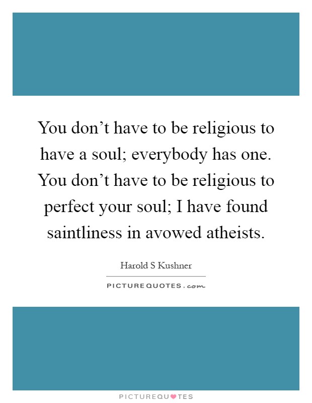 You don't have to be religious to have a soul; everybody has one. You don't have to be religious to perfect your soul; I have found saintliness in avowed atheists Picture Quote #1
