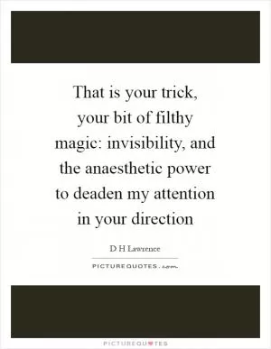 That is your trick, your bit of filthy magic: invisibility, and the anaesthetic power to deaden my attention in your direction Picture Quote #1