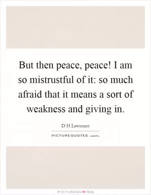 But then peace, peace! I am so mistrustful of it: so much afraid that it means a sort of weakness and giving in Picture Quote #1