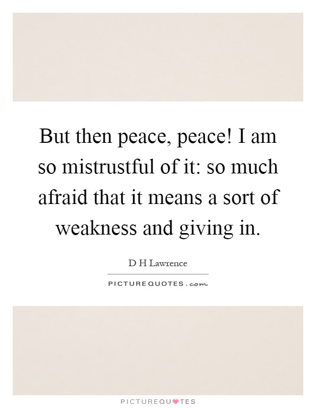 But then peace, peace! I am so mistrustful of it: so much afraid that it means a sort of weakness and giving in Picture Quote #1