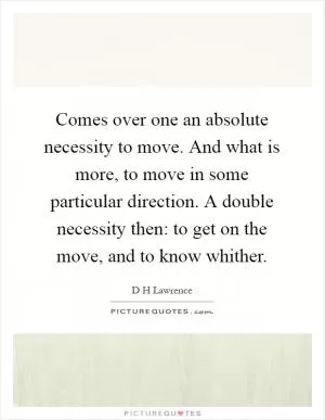 Comes over one an absolute necessity to move. And what is more, to move in some particular direction. A double necessity then: to get on the move, and to know whither Picture Quote #1