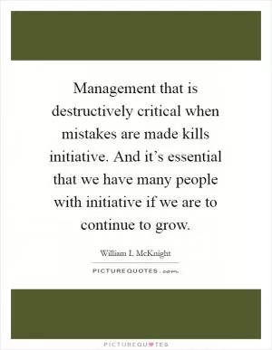 Management that is destructively critical when mistakes are made kills initiative. And it’s essential that we have many people with initiative if we are to continue to grow Picture Quote #1