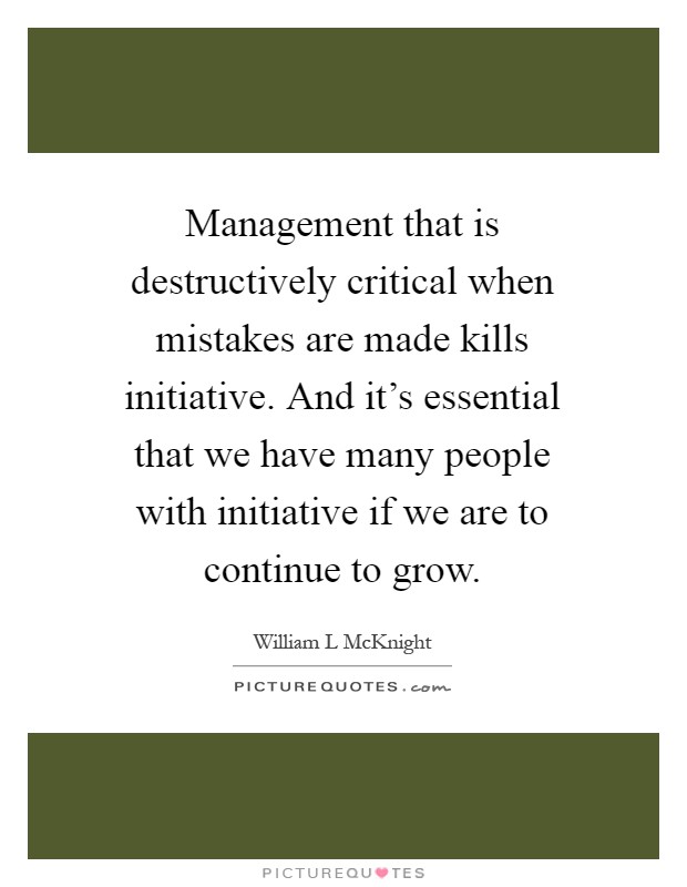 Management that is destructively critical when mistakes are made kills initiative. And it's essential that we have many people with initiative if we are to continue to grow Picture Quote #1