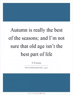 Autumn is really the best of the seasons; and I’m not sure that old age isn’t the best part of life Picture Quote #1
