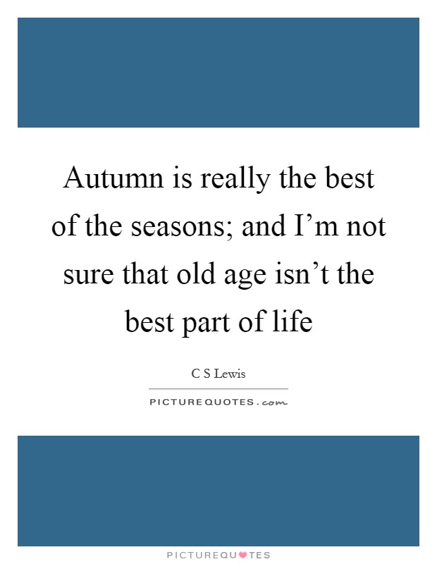 Autumn is really the best of the seasons; and I'm not sure that old age isn't the best part of life Picture Quote #1