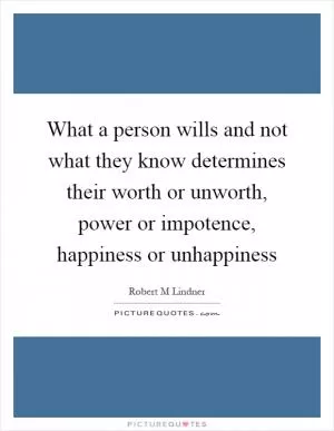 What a person wills and not what they know determines their worth or unworth, power or impotence, happiness or unhappiness Picture Quote #1