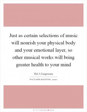 Just as certain selections of music will nourish your physical body and your emotional layer, so other musical works will bring greater health to your mind Picture Quote #1