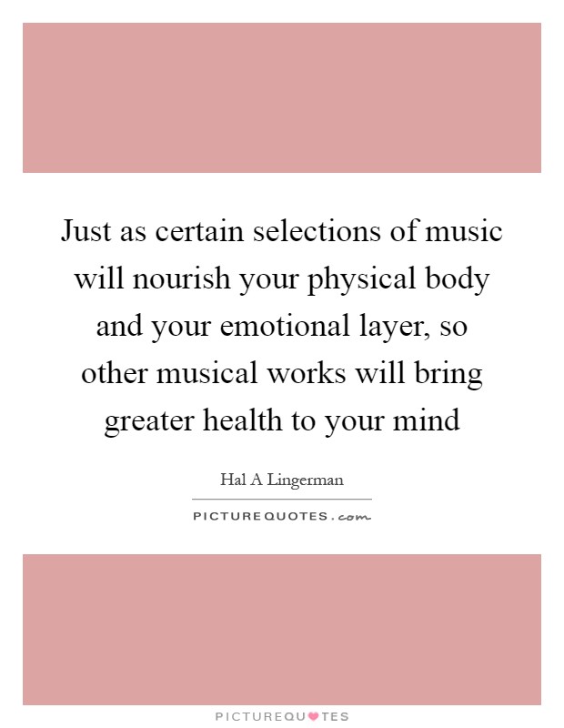 Just as certain selections of music will nourish your physical body and your emotional layer, so other musical works will bring greater health to your mind Picture Quote #1