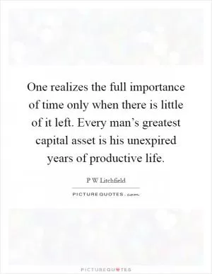One realizes the full importance of time only when there is little of it left. Every man’s greatest capital asset is his unexpired years of productive life Picture Quote #1