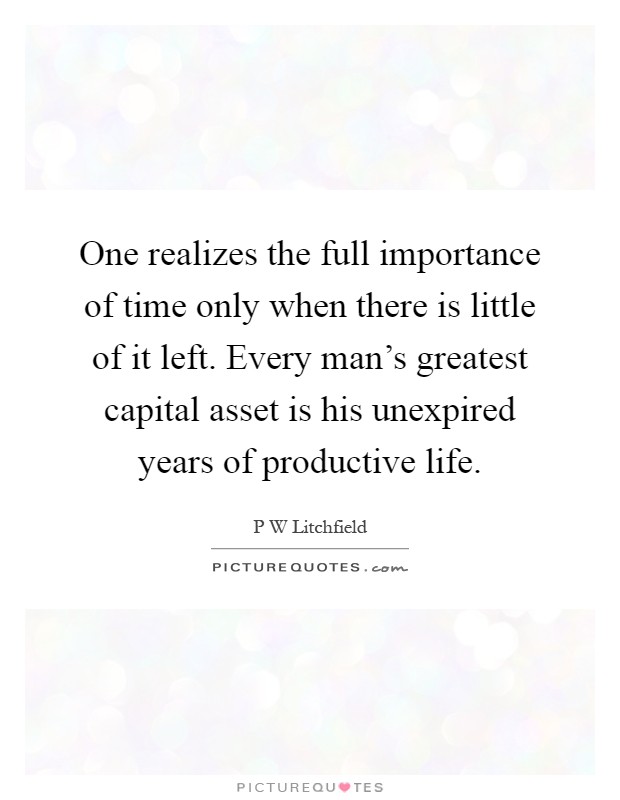 One realizes the full importance of time only when there is little of it left. Every man's greatest capital asset is his unexpired years of productive life Picture Quote #1