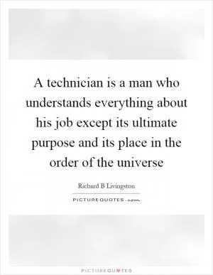 A technician is a man who understands everything about his job except its ultimate purpose and its place in the order of the universe Picture Quote #1