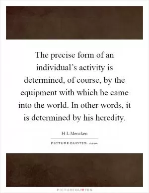 The precise form of an individual’s activity is determined, of course, by the equipment with which he came into the world. In other words, it is determined by his heredity Picture Quote #1