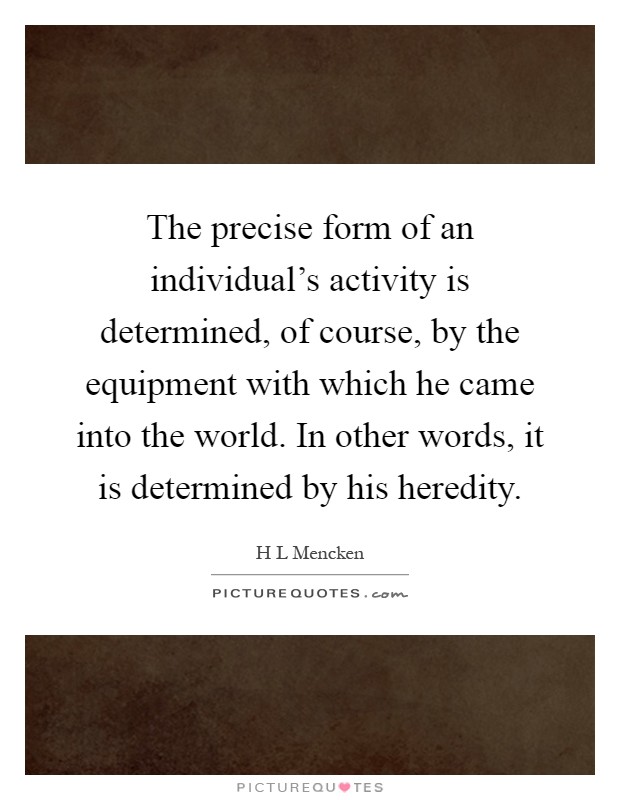 The precise form of an individual's activity is determined, of course, by the equipment with which he came into the world. In other words, it is determined by his heredity Picture Quote #1