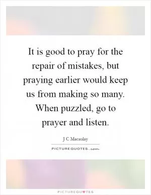 It is good to pray for the repair of mistakes, but praying earlier would keep us from making so many. When puzzled, go to prayer and listen Picture Quote #1