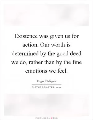 Existence was given us for action. Our worth is determined by the good deed we do, rather than by the fine emotions we feel Picture Quote #1