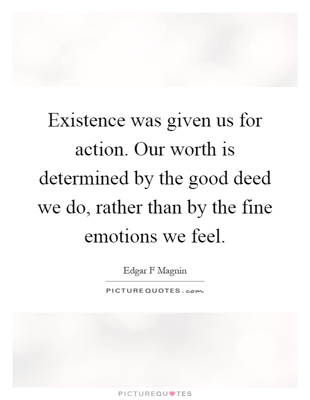 Existence was given us for action. Our worth is determined by the good deed we do, rather than by the fine emotions we feel Picture Quote #1