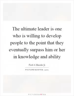 The ultimate leader is one who is willing to develop people to the point that they eventually surpass him or her in knowledge and ability Picture Quote #1