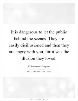 It is dangerous to let the public behind the scenes. They are easily disillusioned and then they are angry with you, for it was the illusion they loved Picture Quote #1