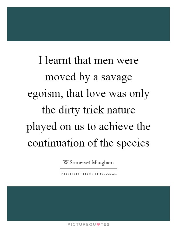 I learnt that men were moved by a savage egoism, that love was only the dirty trick nature played on us to achieve the continuation of the species Picture Quote #1