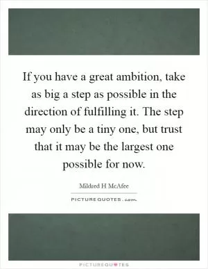 If you have a great ambition, take as big a step as possible in the direction of fulfilling it. The step may only be a tiny one, but trust that it may be the largest one possible for now Picture Quote #1