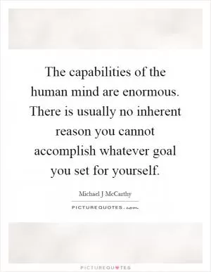 The capabilities of the human mind are enormous. There is usually no inherent reason you cannot accomplish whatever goal you set for yourself Picture Quote #1